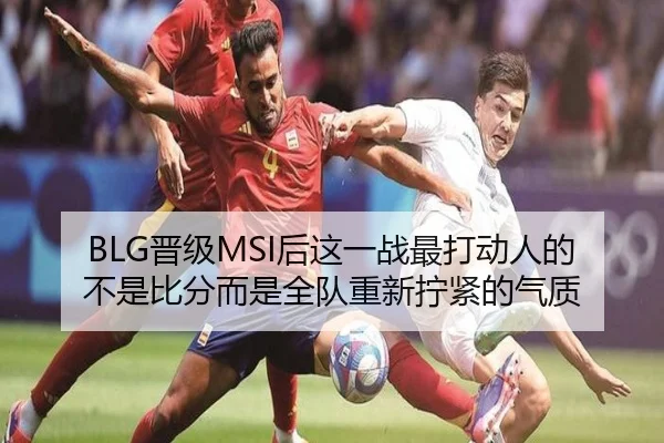 BLG晋级MSI后这一战最打动人的不是比分而是全队重新拧紧的气质